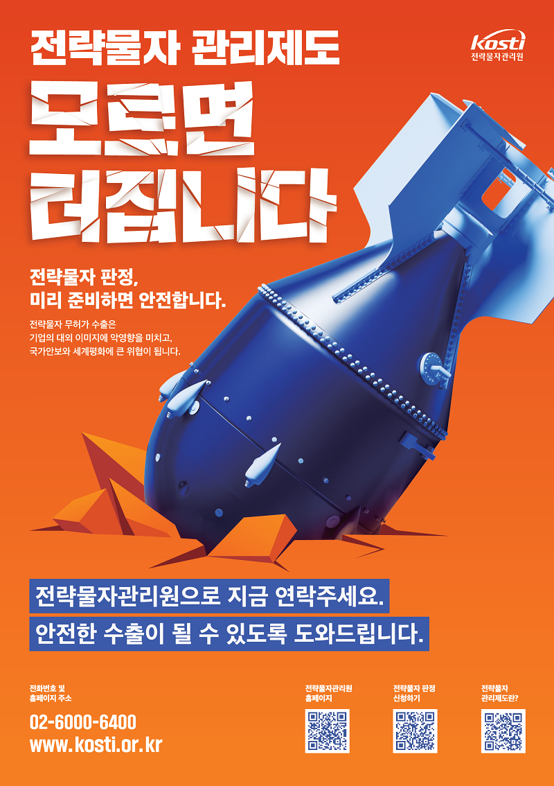 전략물자 관리제도 모르면 터집니다. 전략물자 판정, 미리 준비하면 안전합니다. 전략물자 무허가 수출은 기업의 대외 이미지에 악영향을 미치고, 국가안보와 세계평화에 큰 위협이 됩니다. 전략물자관리원으로 지금 연락주세요. 안전한 수출이 될 수 있도록 도와드립니다. 전화번호 및 홈페이지 주소 02-6000-6400, www.kosti.co.kr / 전략물자관리원 홈페이지 qr코드 https://www.kosti.or.kr/web/main/index.do 전략물자 판정 신청하기 qr코드 https://www.yestrade.go.kr 전략물자 관리제도란? qr코드 https://m.youtube.com/watch?v=6GNAseXF37k&feature=youtu.be