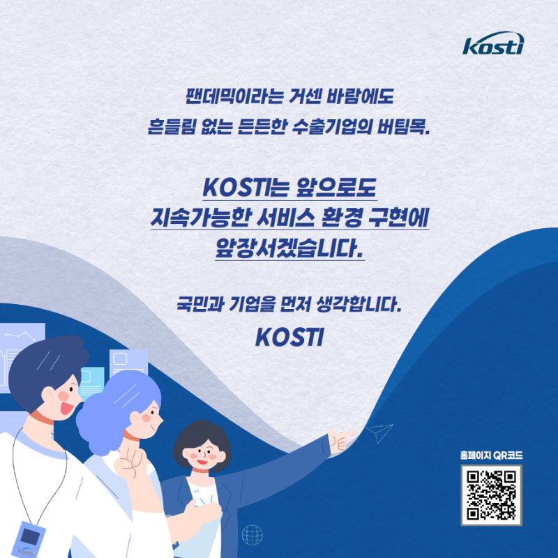 펜데믹이라는 거센 바람에도 흔들림 없는 든든한 수출기업의 버팀목 KOSTI는 앞으로도 지속가능한 서비스 환경 구현에 앞장서겠습니다 국민과 기업을 먼저 생각합니다 KOSTI